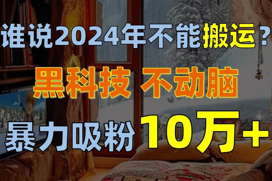 谁说2024年不能搬运？只动手不动脑，自媒体平台单月暴力涨粉10000+-网创社区