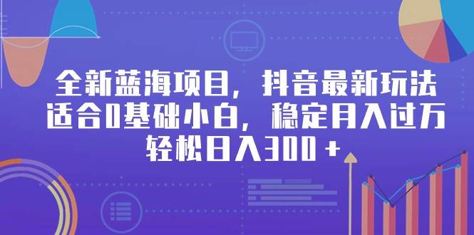 全新蓝海项目，抖音最新玩法，适合0基础小白，稳定月入过万，轻松日入300＋-网创社区