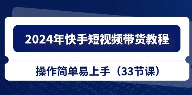 2024年快手短视频带货教程，操作简单易上手（33节课）-网创社区