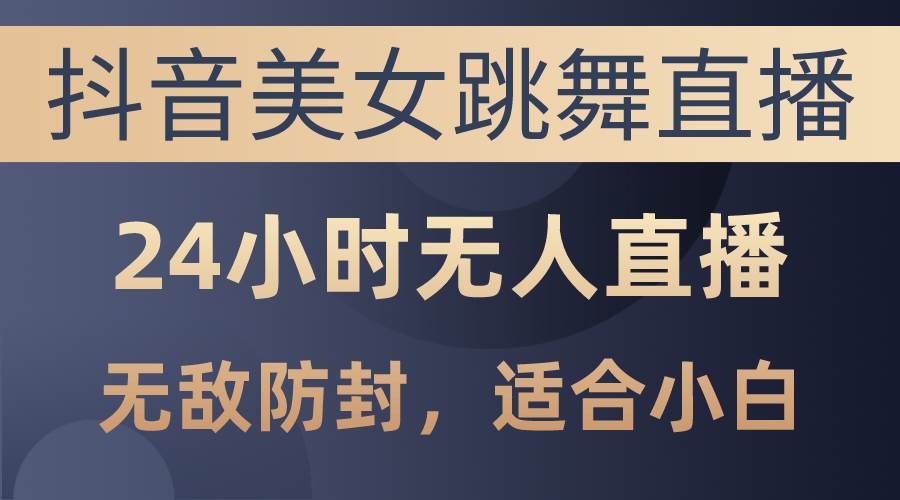 抖音美女跳舞直播，日入3000+，24小时无人直播，无敌防封技术，小白最…-网创社区