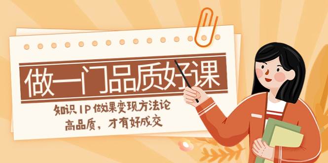 如何做一门·品质好课，知识IP做课变现方法论，高品质，才有好成交（11节）-网创社区