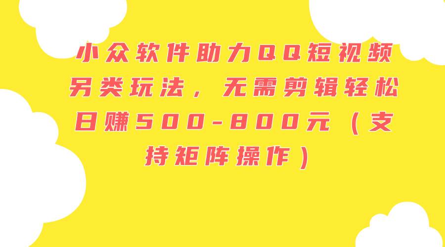 小众软件助力QQ短视频另类玩法，无需剪辑轻松日赚500-800元（支持矩阵…-网创社区