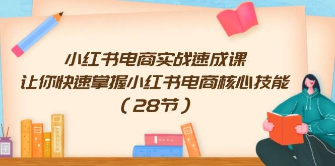 小红书电商实战速成课，让你快速掌握小红书电商核心技能（28节）-网创社区