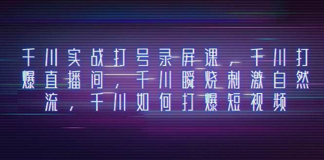 千川实战打号录屏课，千川打爆直播间，千川瞬烧刺激自然流，千川如何打爆短视频-网创社区