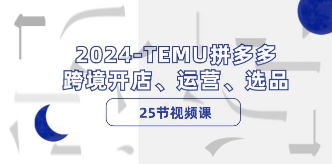 2024-TEMU拼多多·跨境开店、运营、选品（25节视频课）-网创社区