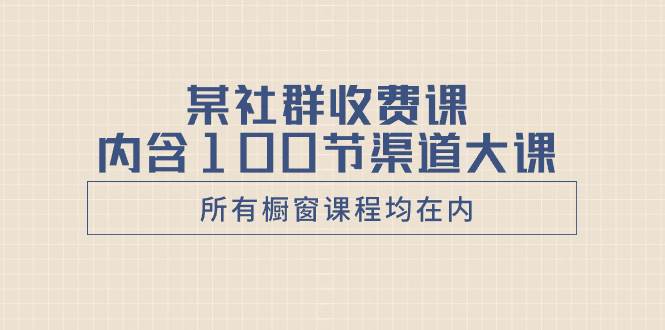 某社群收费课内含100节渠道大课（所有橱窗课程均在内）-网创社区