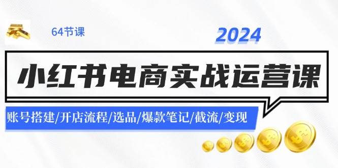 2024小红书电商实战运营课：账号搭建/开店流程/选品/爆款笔记/截流/变现-网创社区