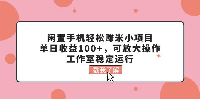 闲置手机轻松赚米小项目，单日收益100+，可放大操作，工作室稳定运行-网创社区