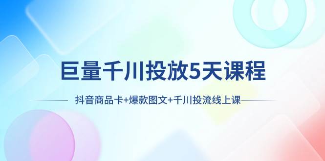 巨量千川投放5天课程：抖音商品卡+爆款图文+千川投流线上课-网创社区
