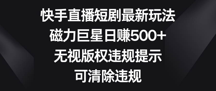 快手直播短剧最新玩法，磁力巨星日赚500+，无视版权违规提示，可清除违规-网创社区