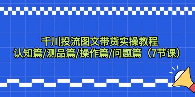 千川投流图文带货实操教程：认知篇/测品篇/操作篇/问题篇（7节课）-网创社区