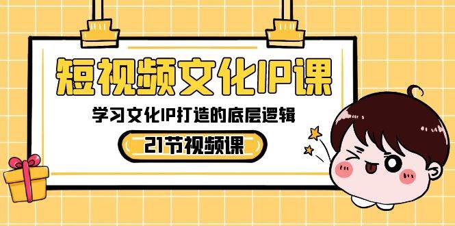 短视频-文化IP课，学习文化IP打造的底层逻辑（21节课）-网创社区