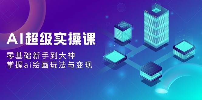 AI超级实操课：零基础新手到大神，掌握ai绘画玩法与变现-网创社区