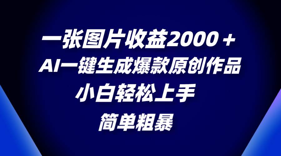 一张图片收益2000＋，AI一键生成爆款原创作品，简单粗暴，小白轻松上手-网创社区