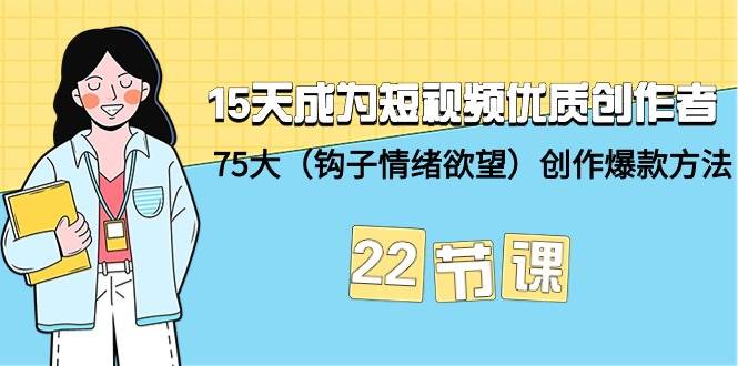 15天成为短视频-优质创作者+75大（钩子-情绪欲望）创作爆款方法-22节课-网创社区