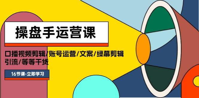 操盘手运营课程：口播视频剪辑/账号运营/文案/绿幕剪辑/引流/干货/16节-网创社区