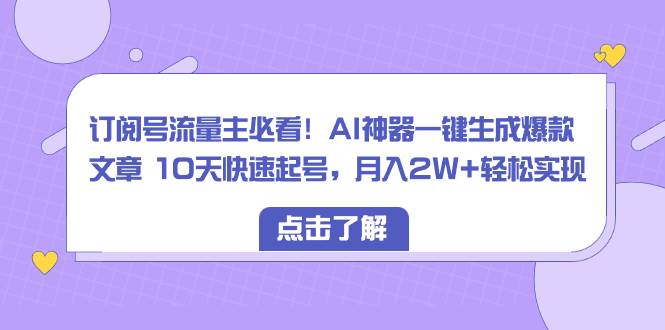 订阅号流量主必看！AI神器一键生成爆款文章 10天快速起号，月入2W+轻松实现-网创社区