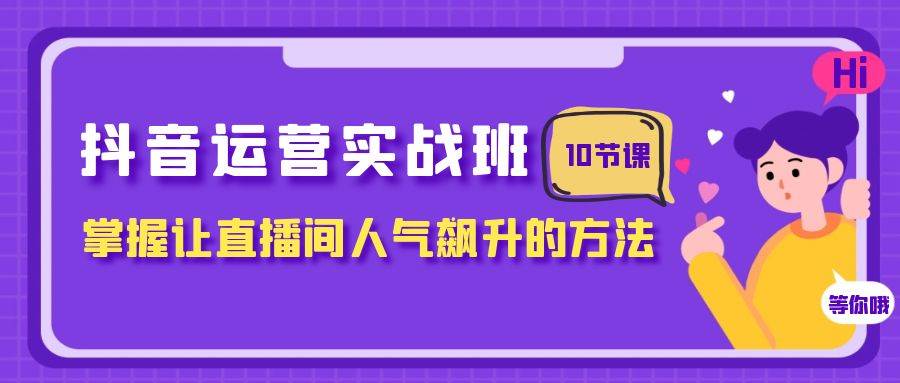 抖音运营实战班，掌握让直播间人气飙升的方法（10节课）-网创社区