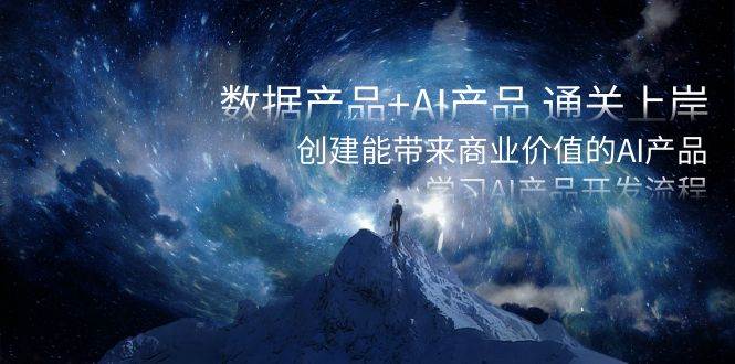 数据产品+AI产品 通关上岸，创建能带来商业价值的AI产品，学习AI产品开发-网创社区