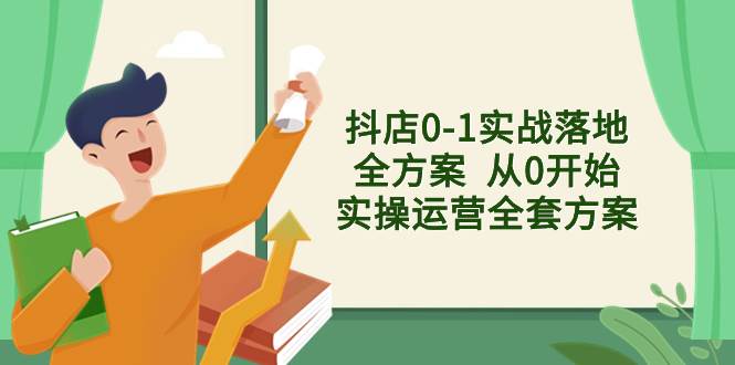 抖店0-1实战落地全方案  从0开始实操运营全套方案，解决售前、售中、售…-网创社区