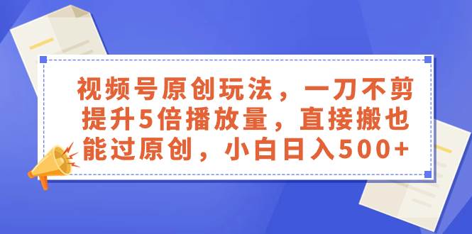 视频号原创玩法，一刀不剪提升5倍播放量，直接搬也能过原创，小白日入500+-网创社区