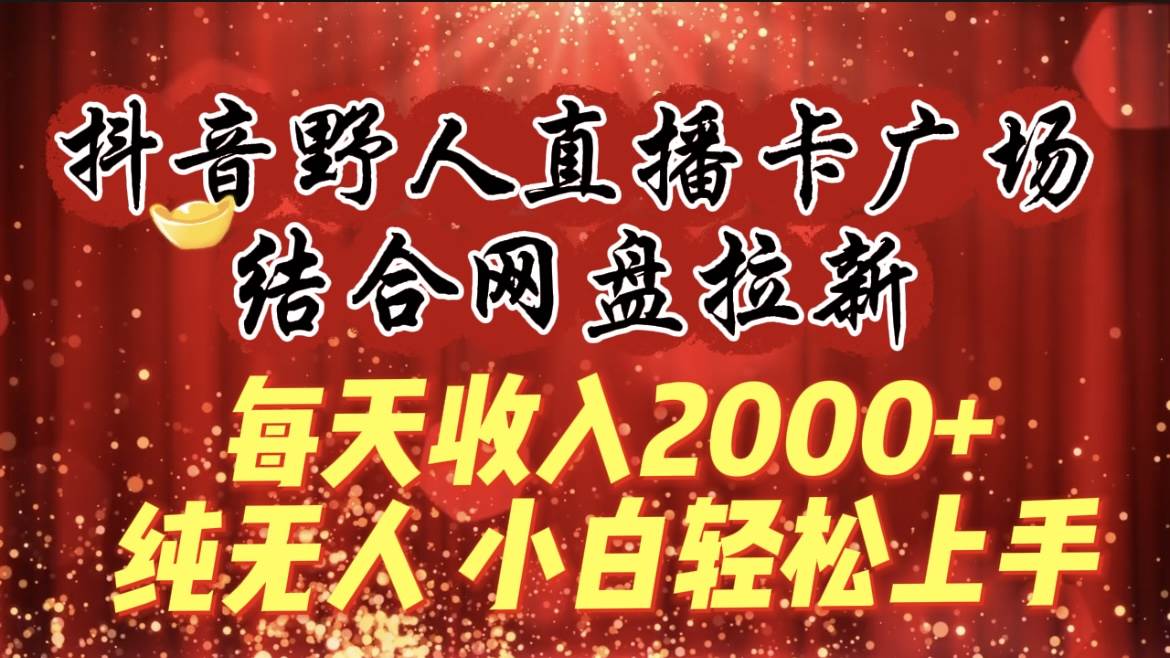 每天收入2000+，抖音野人直播卡广场，结合网盘拉新，纯无人，小白轻松上手-网创社区