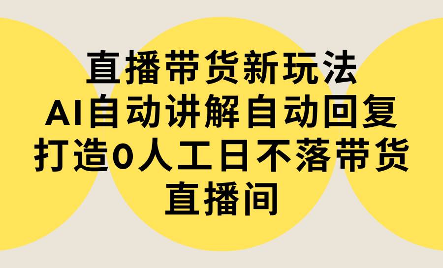 直播带货新玩法，AI自动讲解自动回复 打造0人工日不落带货直播间-教程+软件-网创社区