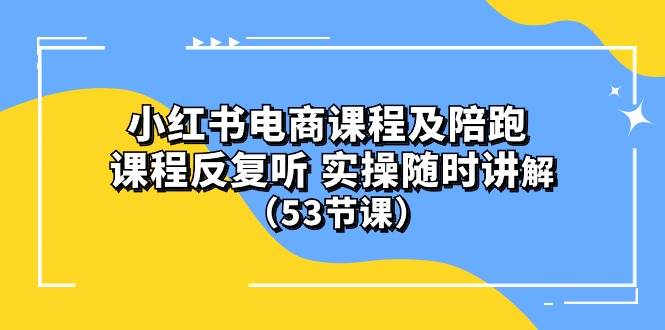 小红书电商课程陪跑课 课程反复听 实操随时讲解 （53节课）-网创社区