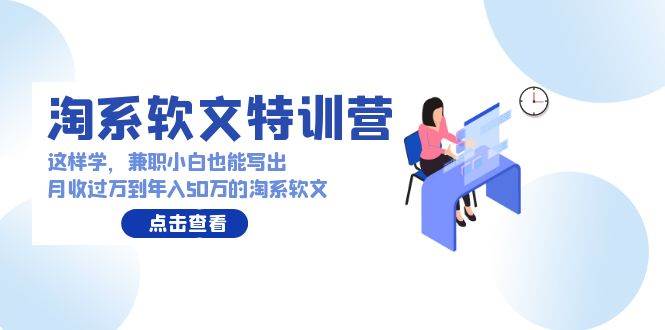 淘系软文特训营：这样学，兼职小白也能写出月收过万到年入50万的淘系软文-网创社区
