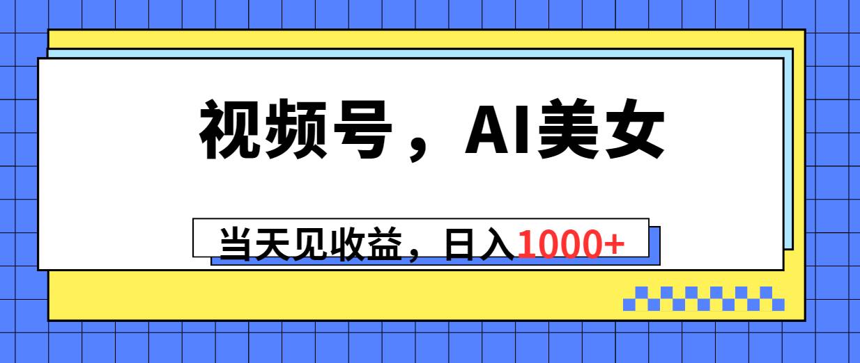 视频号，Ai美女，当天见收益，日入1000+-网创社区