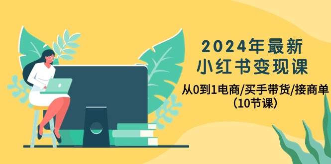 2024年最新小红书变现课，从0到1电商/买手带货/接商单（10节课）-网创社区