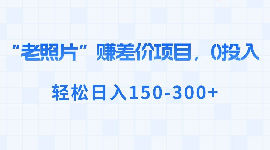 “老照片”赚差价，0投入，轻松日入150-300+-网创社区
