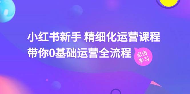 小红书新手 精细化运营课程，带你0基础运营全流程（41节视频课）-网创社区