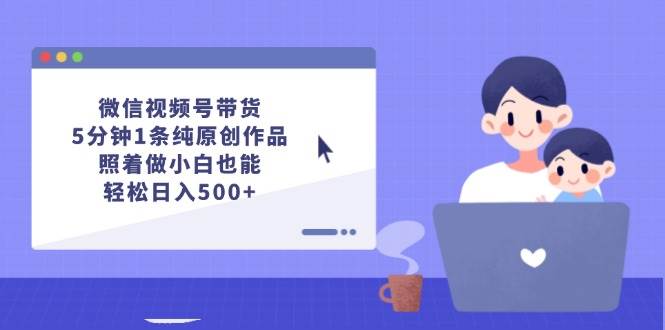 微信视频号带货，5分钟1条纯原创作品，照着做小白也能轻松日入500+-网创社区