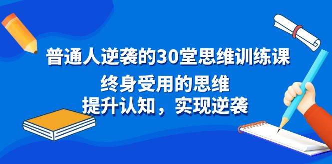 普通人逆袭的30堂思维训练课，终身受用的思维，提升认知，实现逆袭-网创社区