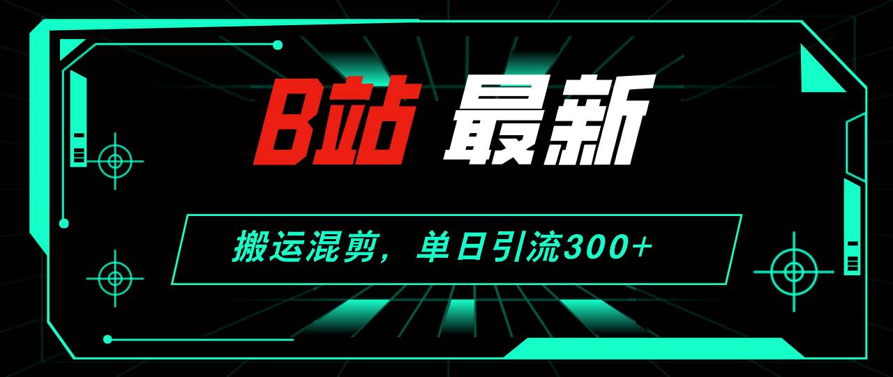 B站最新，搬运混剪，单日引流300+创业粉-网创社区