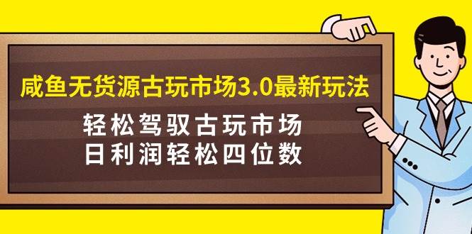 咸鱼无货源古玩市场3.0最新玩法，轻松驾驭古玩市场，日利润轻松四位数！…-网创社区