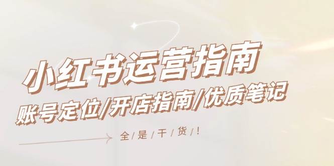 小红书运营指南，账号定位/开店指南/优质笔记/没有套路，全是经验-网创社区