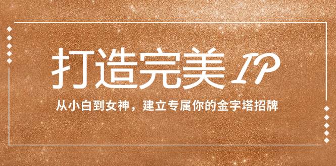 打造完美IP：从小白到女神，建立专属你的金字塔招牌（15节课）-网创社区