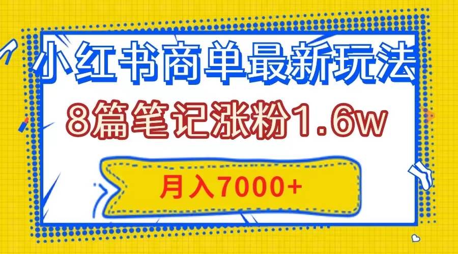 小红书商单最新玩法，8篇笔记涨粉1.6w，几分钟一个笔记，月入7000+-网创社区