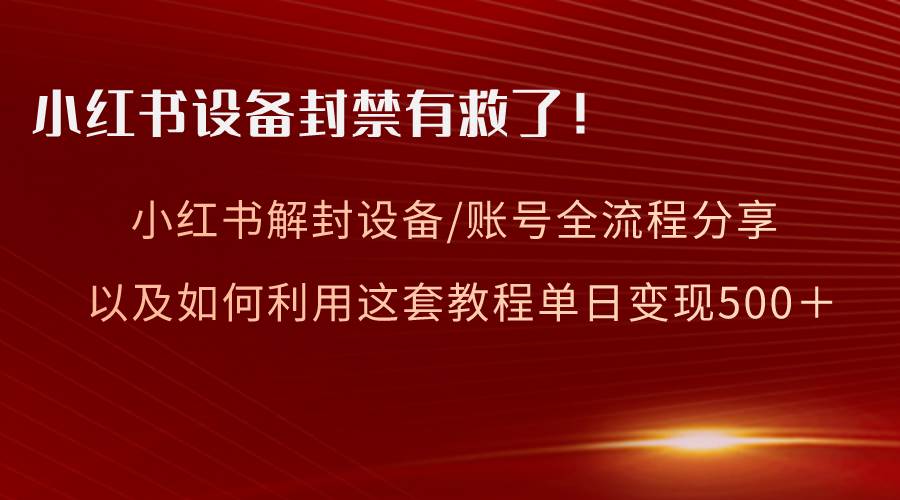 小红书设备及账号解封全流程分享，亲测有效，以及如何利用教程变现-网创社区