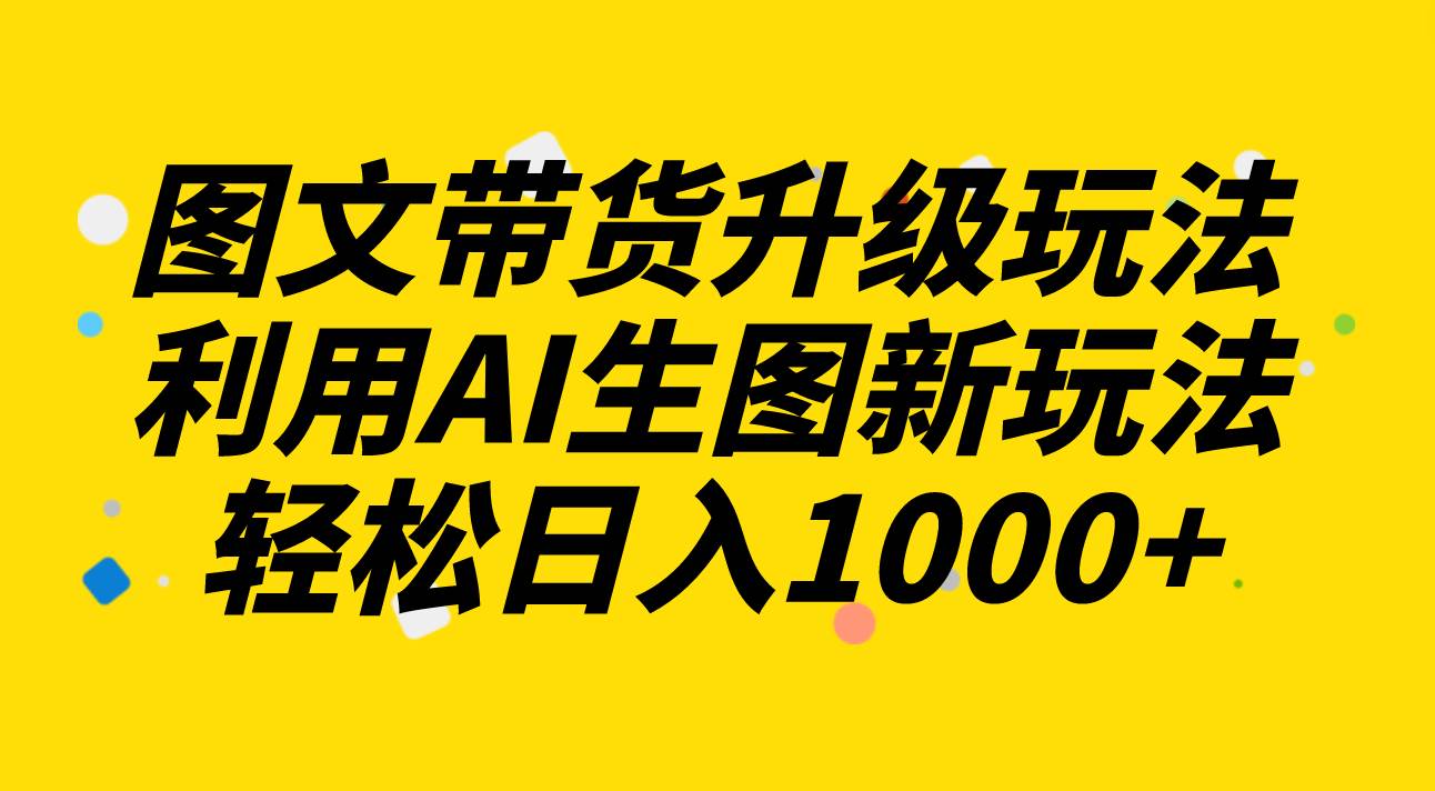 图文带货升级玩法2.0分享，利用AI生图新玩法，每天半小时轻松日入1000+-网创社区