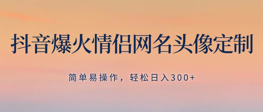 抖音爆火情侣网名头像定制，简单易操作，轻松日入300+，无需养号-网创社区