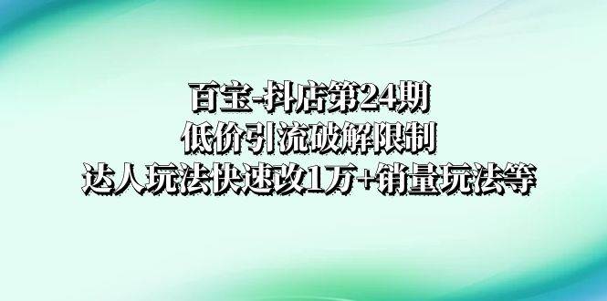 百宝-抖店第24期：低价引流破解限制，达人玩法快速改1万+销量玩法等-网创社区