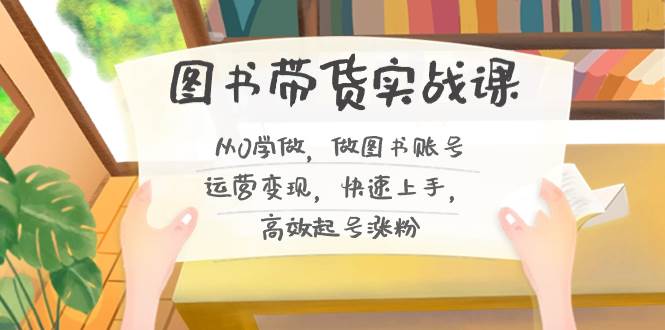图书带货实战课2.0，从0学做，做图书账号运营变现，快速上手，高效起号涨粉-网创社区