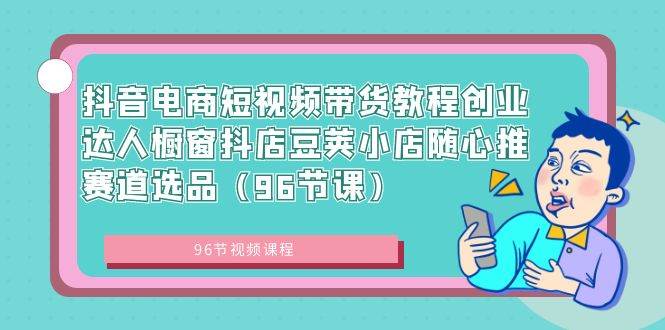 抖音电商短视频带货教程创业达人橱窗抖店豆荚小店随心推赛道选品（96节课）-网创社区