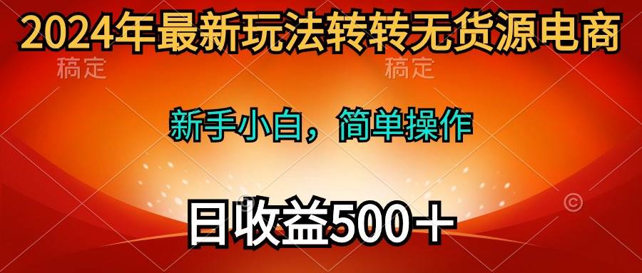 2024年最新玩法转转无货源电商，新手小白 简单操作，长期稳定 日收入500＋-网创社区