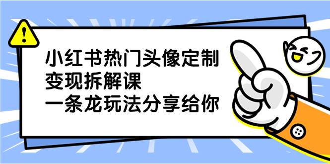 小红书热门头像定制变现拆解课，一条龙玩法分享给你-网创社区