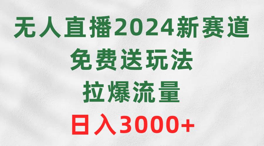 无人直播2024新赛道，免费送玩法，拉爆流量，日入3000+-网创社区