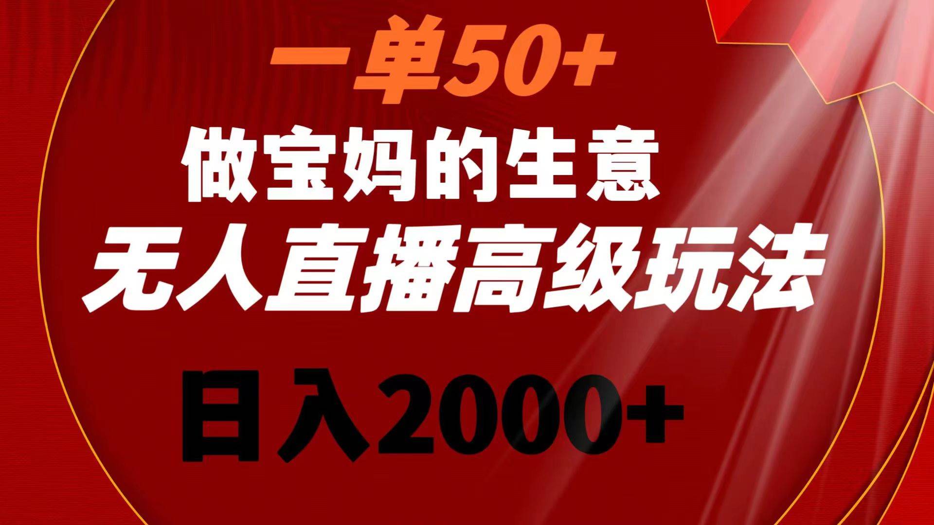 一单50+做宝妈的生意 无人直播高级玩法 日入2000+-网创社区